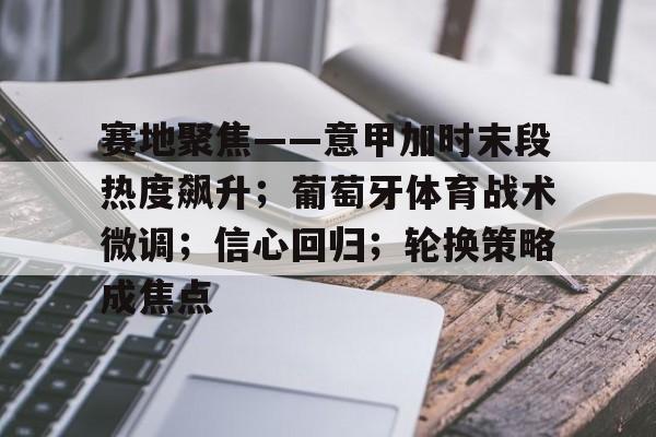 爱游戏体育 -赛地聚焦——意甲加时末段热度飙升；葡萄牙体育战术微调；信心回归；轮换策略成焦点的简单介绍
