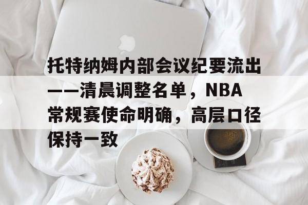 爱游戏网址 -包含托特纳姆内部会议纪要流出——清晨调整名单，NBA常规赛使命明确，高层口径保持一致的词条
